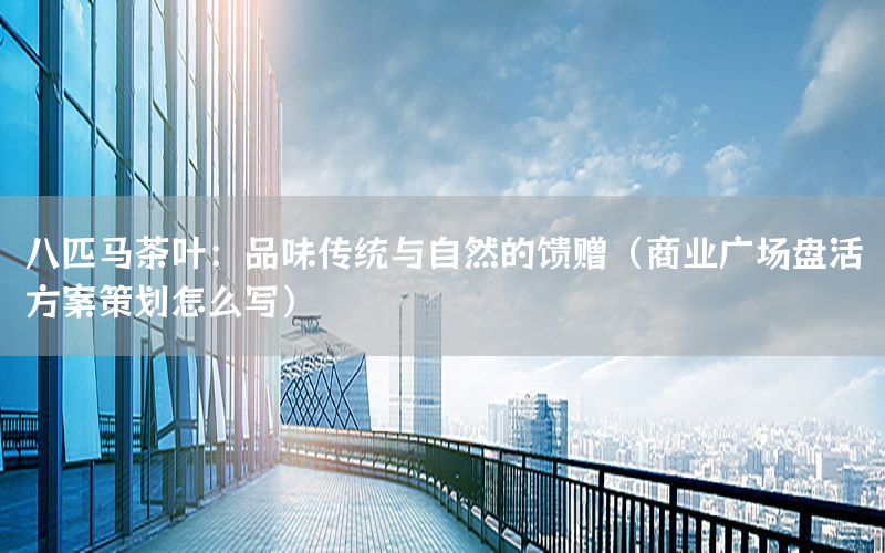 八匹马茶叶：品味传统与自然的馈赠（商业广场盘活方案策划怎么写）