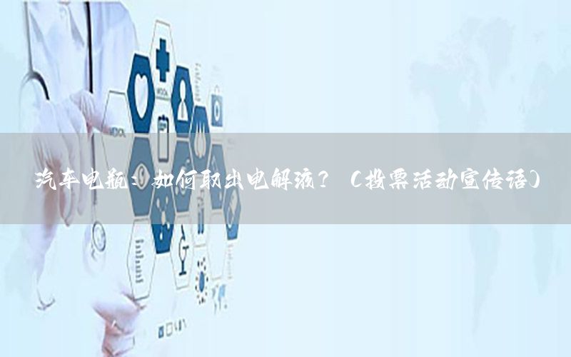 汽车电瓶：如何取出电解液？（投票活动宣传语）