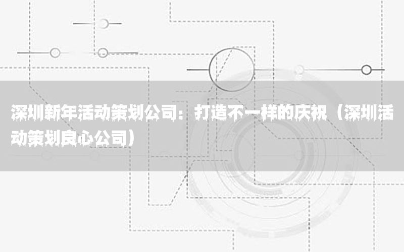 深圳新年活动策划公司：打造不一样的庆祝（深圳活动策划良心公司）