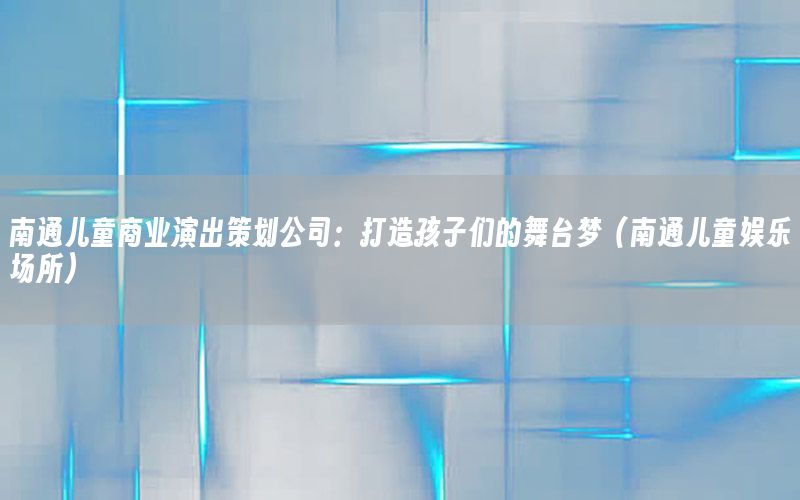 南通儿童商业演出策划公司：打造孩子们的舞台梦（南通儿童娱乐场所）
