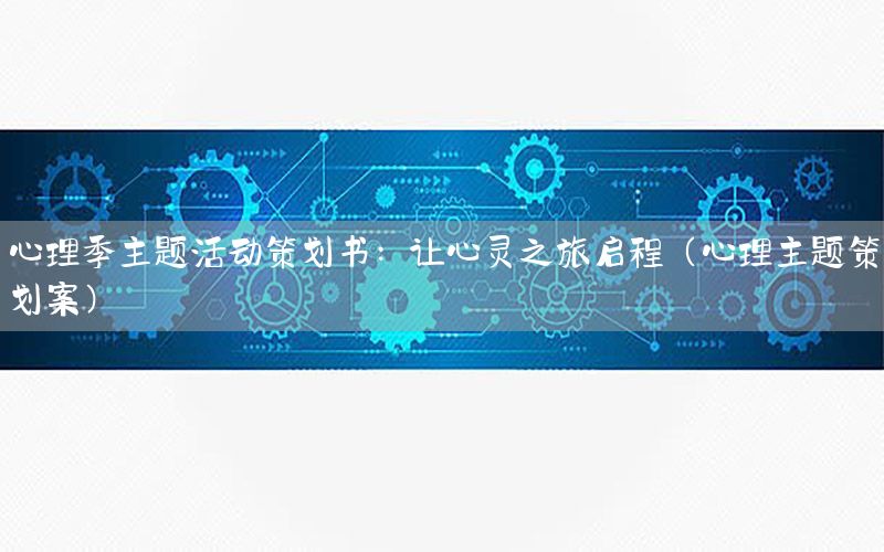 心理季主题活动策划书：让心灵之旅启程（心理主题策划案）