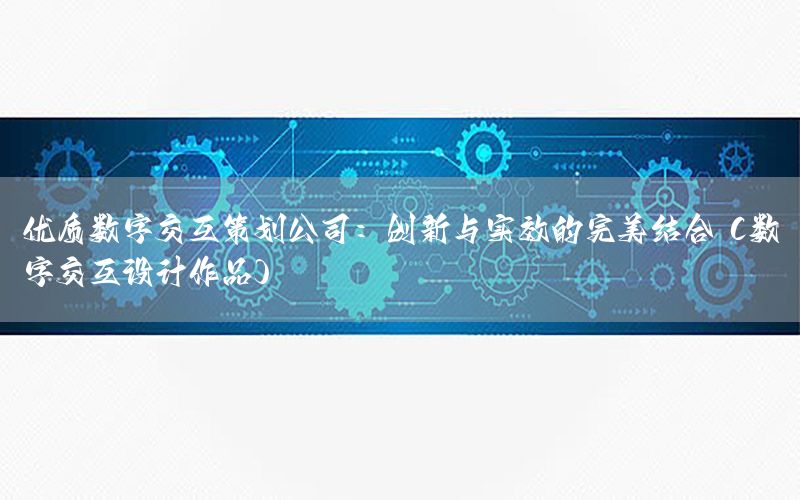 优质数字交互策划公司：创新与实效的完美结合（数字交互设计作品）