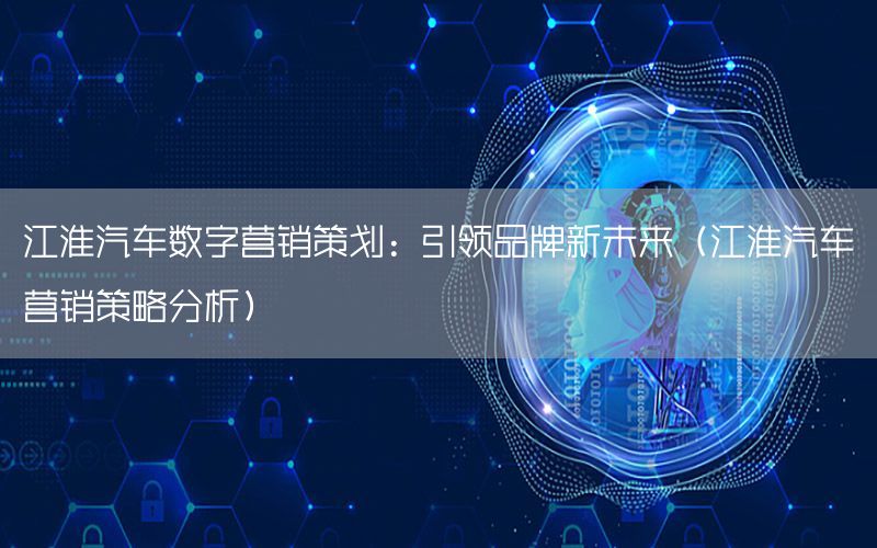 江淮汽车数字营销策划：引领品牌新未来（江淮汽车营销策略分析）