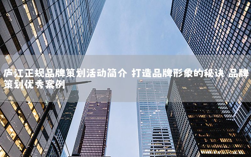 庐江正规品牌策划活动简介：打造品牌形象的秘诀（品牌策划优秀案例）