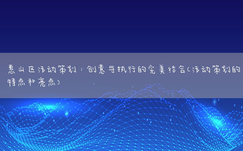惠山区活动策划：创意与执行的完美结合（活动策划的特点和亮点）