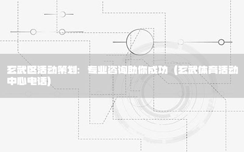 玄武区活动策划：专业咨询助你成功（玄武体育活动中心电话）