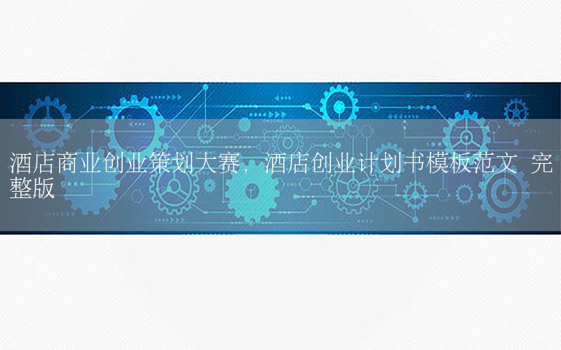 酒店商业创业策划大赛，酒店创业计划书模板范文 完整版