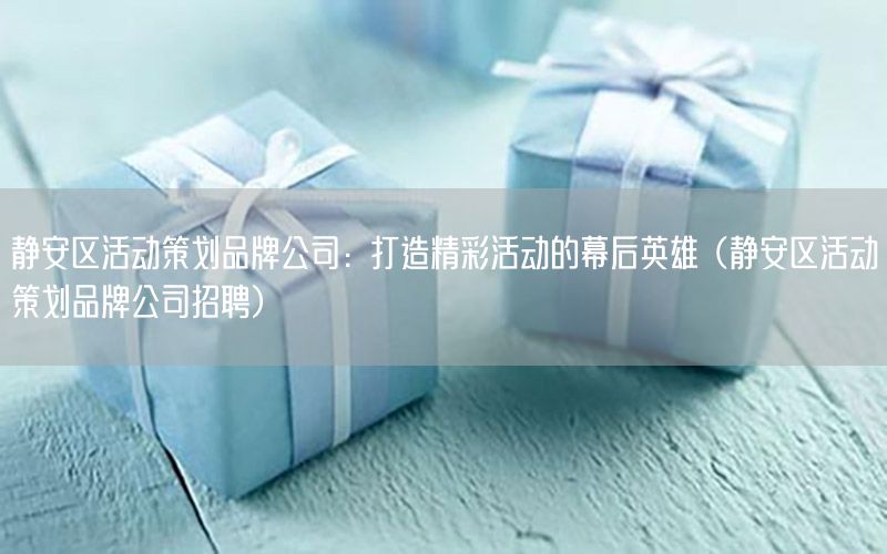 静安区活动策划品牌公司：打造精彩活动的幕后英雄（静安区活动策划品牌公司招聘）