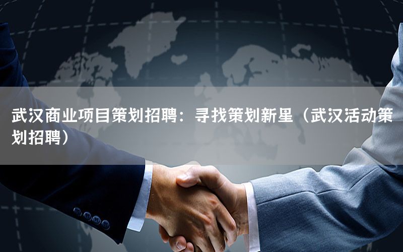 武汉商业项目策划招聘：寻找策划新星（武汉活动策划招聘）