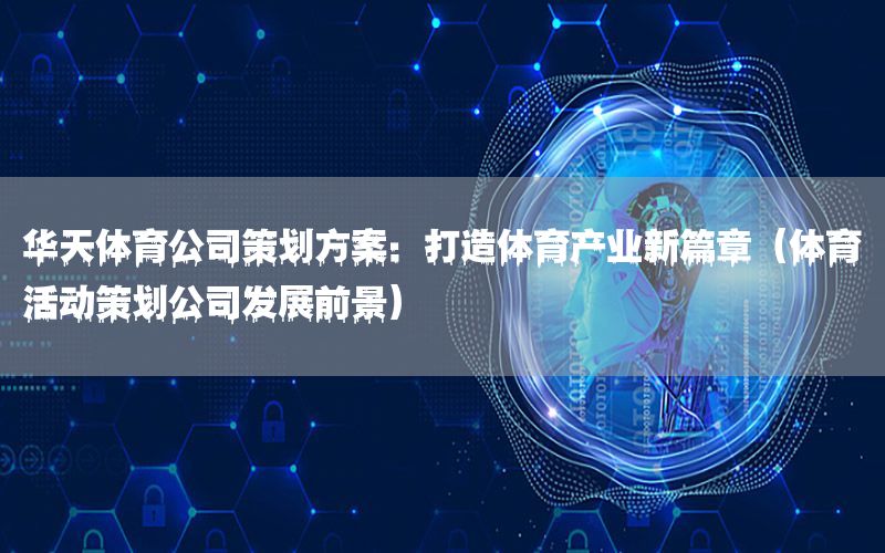 华天体育公司策划方案：打造体育产业新篇章（体育活动策划公司发展前景）