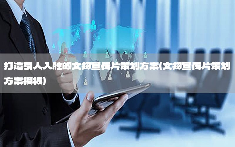打造引人入胜的文物宣传片策划方案（文物宣传片策划方案模板）