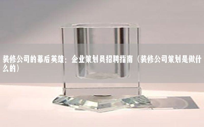 装修公司的幕后英雄：企业策划员招聘指南（装修公司策划是做什么的）