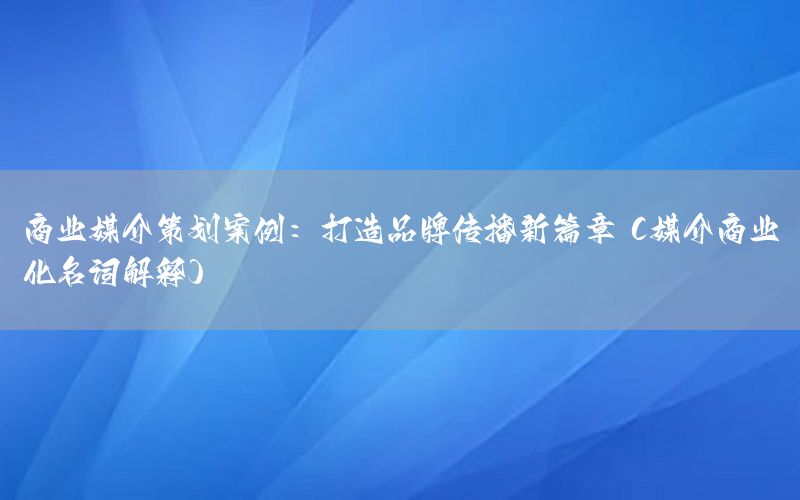 商业媒介策划案例：打造品牌传播新篇章（媒介商业化名词解释）