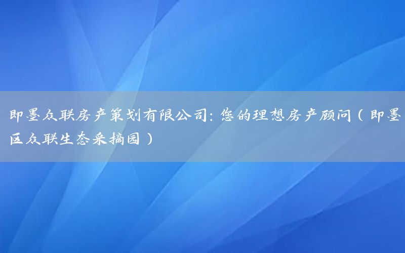 即墨众联房产策划有限公司：您的理想房产顾问（即墨区众联生态采摘园）