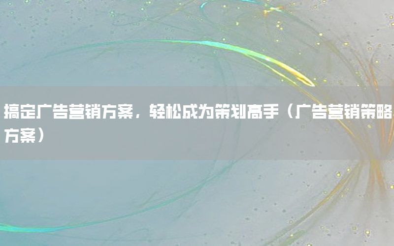 搞定广告营销方案，轻松成为策划高手（广告营销策略方案）