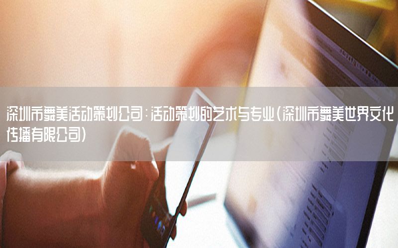 深圳市舞美活动策划公司：活动策划的艺术与专业（深圳市舞美世界文化传播有限公司）