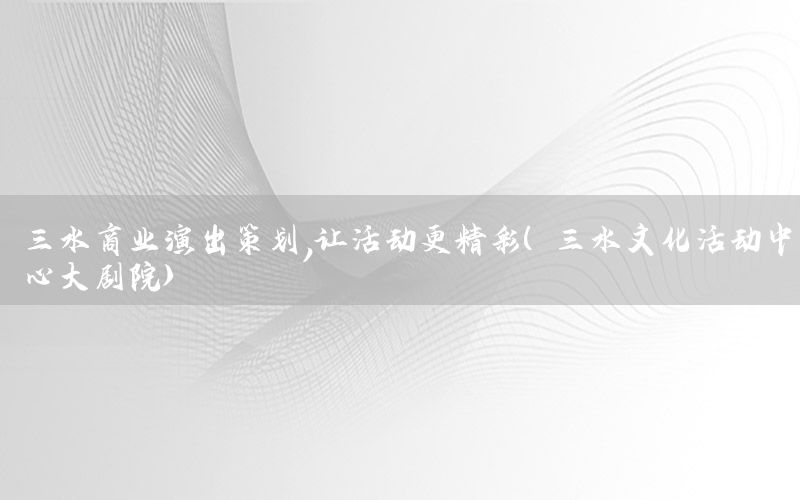 三水商业演出策划，让活动更精彩（三水文化活动中心大剧院）