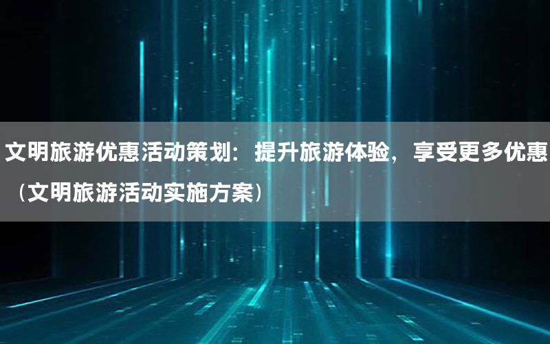 文明旅游优惠活动策划：提升旅游体验，享受更多优惠（文明旅游活动实施方案）