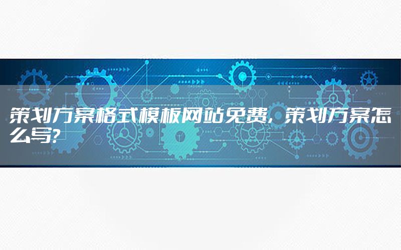 策划方案格式模板网站免费，策划方案怎么写?