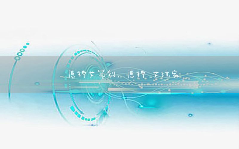 原神女策划，原神 女玩家