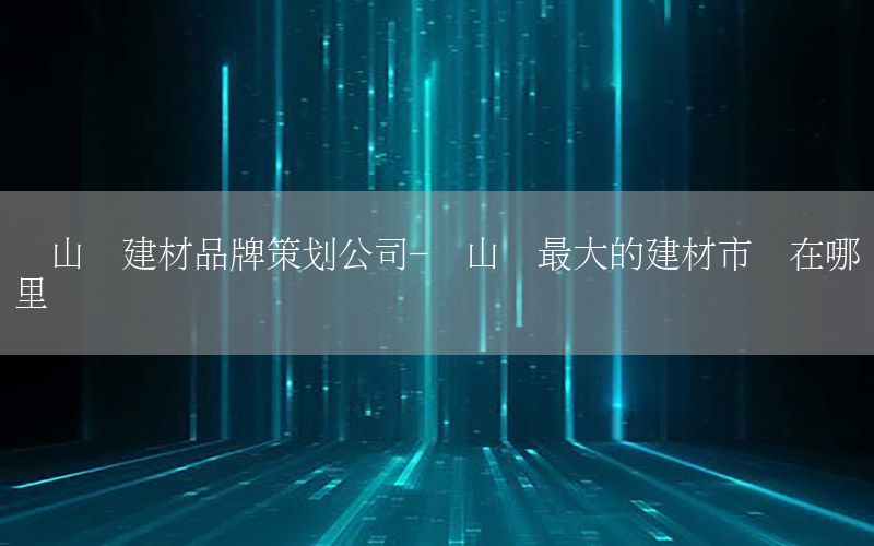 宝山区建材品牌策划公司-宝山区最大的建材市场在哪里