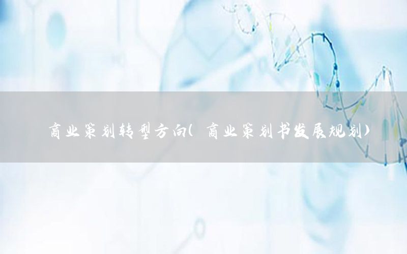商业策划转型方向（商业策划书发展规划）