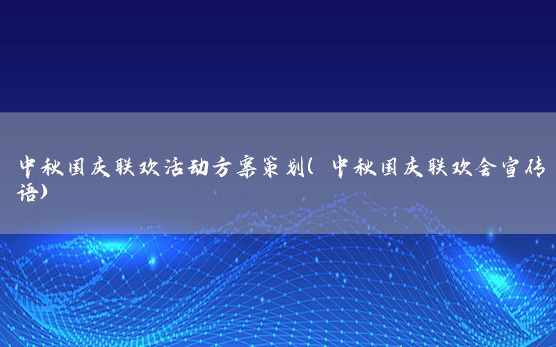中秋国庆联欢活动方案策划（中秋国庆联欢会宣传语）