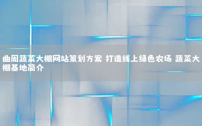 曲周蔬菜大棚网站策划方案：打造线上绿色农场（蔬菜大棚基地简介）