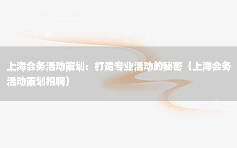 上海会务活动策划：打造专业活动的秘密（上海会务活动策划招聘）