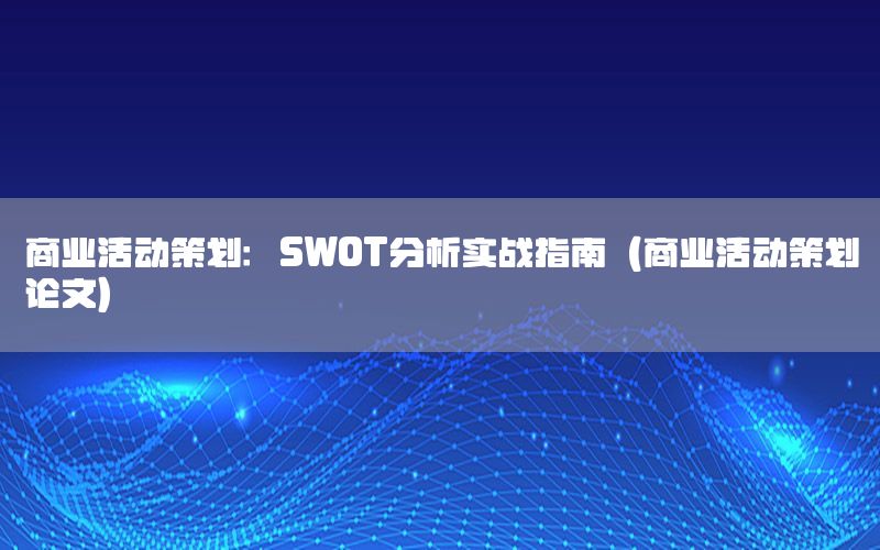商业活动策划：SWOT分析实战指南（商业活动策划论文）