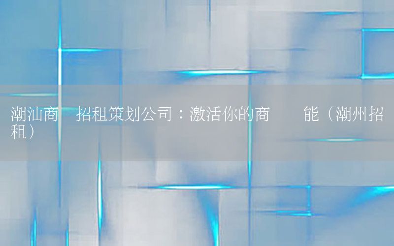 潮汕商业招租策划公司：激活你的商业潜能（潮州招租）