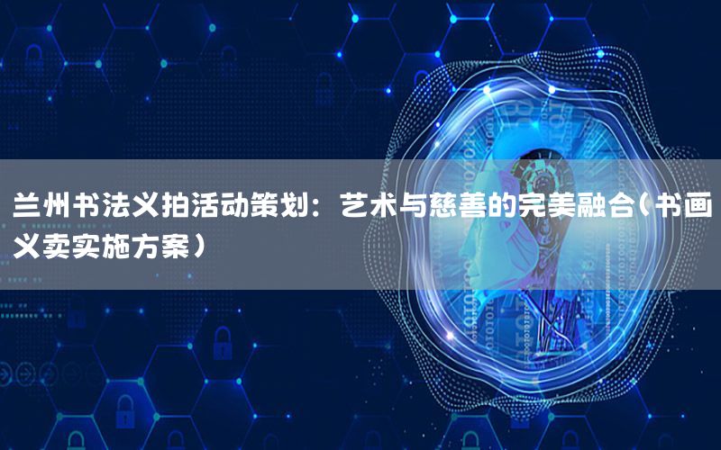 兰州书法义拍活动策划：艺术与慈善的完美融合（书画义卖实施方案）
