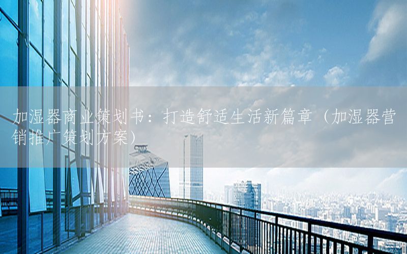 加湿器商业策划书：打造舒适生活新篇章（加湿器营销推广策划方案）