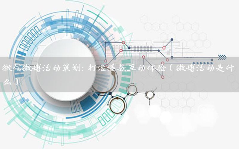 微信微博活动策划：打造爆款互动体验（微博活动是什么）