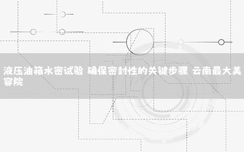 液压油箱水密试验：确保密封性的关键步骤（云南最大美容院）