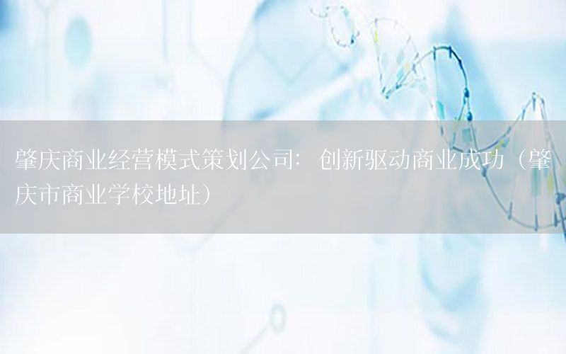 肇庆商业经营模式策划公司：创新驱动商业成功（肇庆市商业学校地址）
