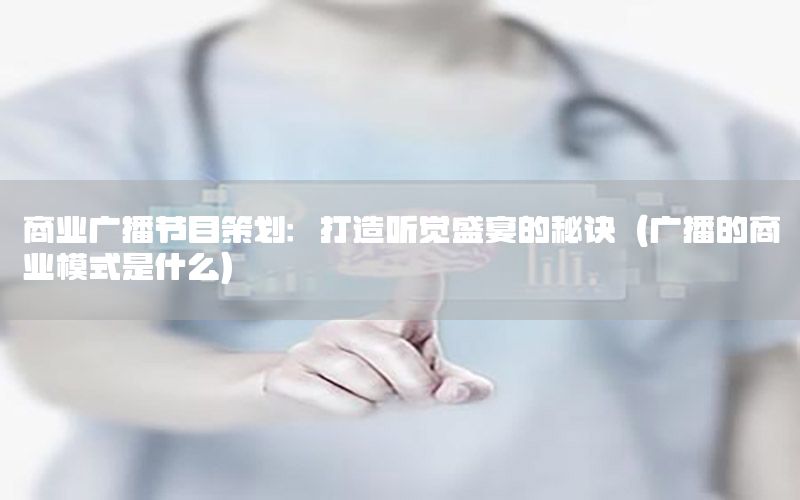 商业广播节目策划：打造听觉盛宴的秘诀（广播的商业模式是什么）