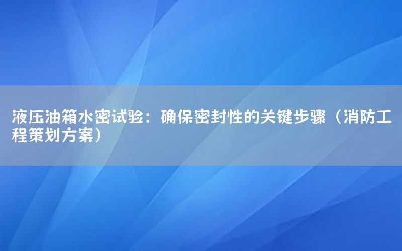 液压油箱水密试验：确保密封性的关键步骤（消防工程策划方案）