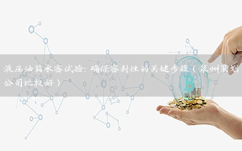液压油箱水密试验：确保密封性的关键步骤（泉州策划公司比较好）