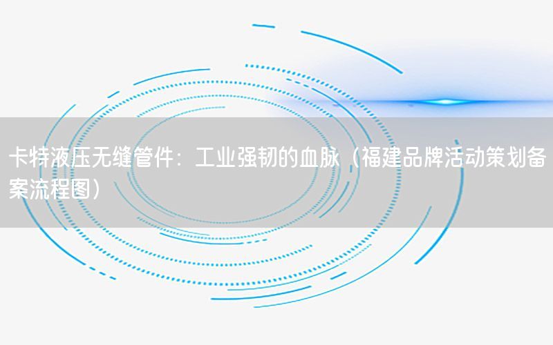 卡特液压无缝管件：工业强韧的血脉（福建品牌活动策划备案流程图）