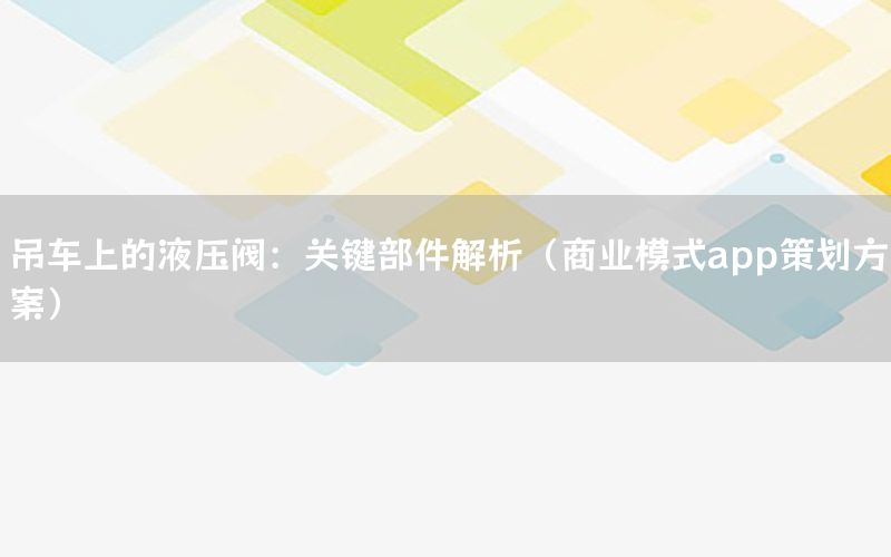 吊车上的液压阀：关键部件解析（商业模式app策划方案）