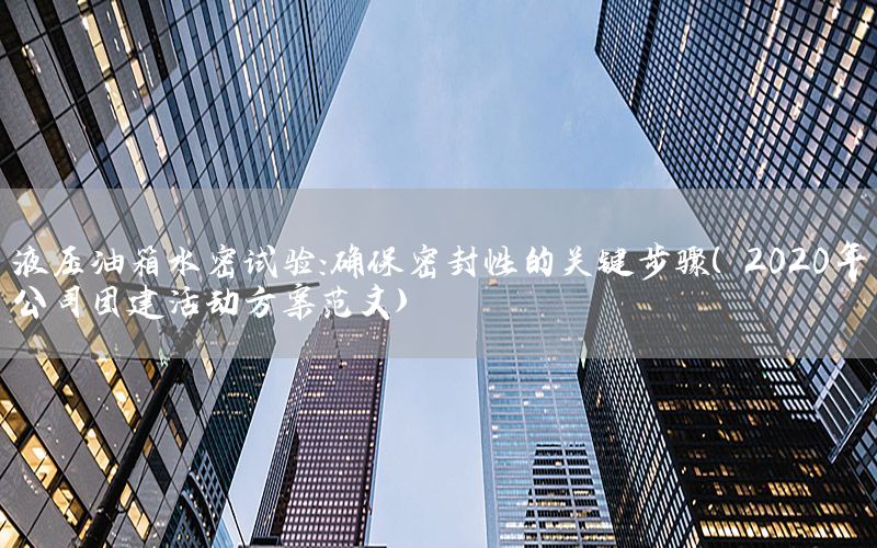 液压油箱水密试验：确保密封性的关键步骤（2020年公司团建活动方案范文）