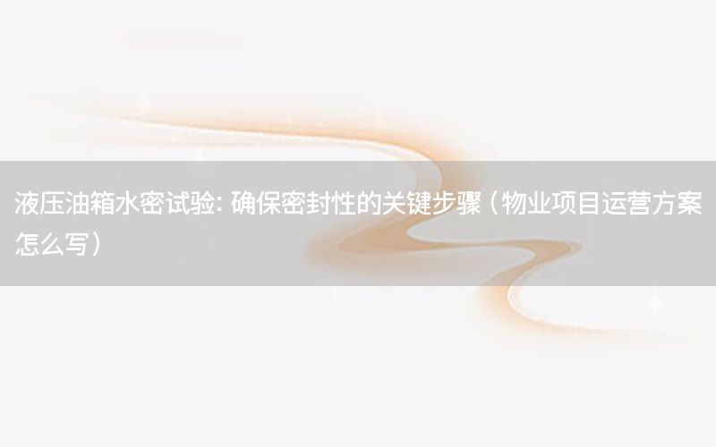 液压油箱水密试验：确保密封性的关键步骤（物业项目运营方案怎么写）