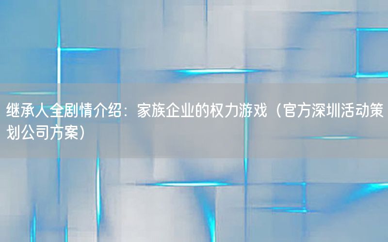 继承人全剧情介绍：家族企业的权力游戏（官方深圳活动策划公司方案）