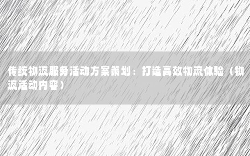 传统物流服务活动方案策划：打造高效物流体验（物流活动内容）