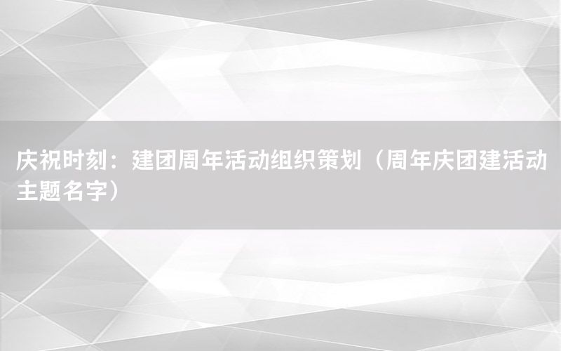 庆祝时刻：建团周年活动组织策划（周年庆团建活动主题名字）