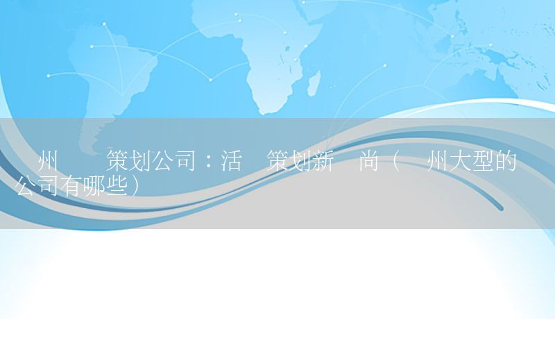 广州娱乐策划公司：活动策划新风尚（广州大型的娱乐公司有哪些）