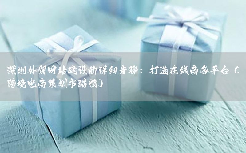 深圳外贸网站建设的详细步骤：打造在线商务平台（跨境电商策划书猫粮）