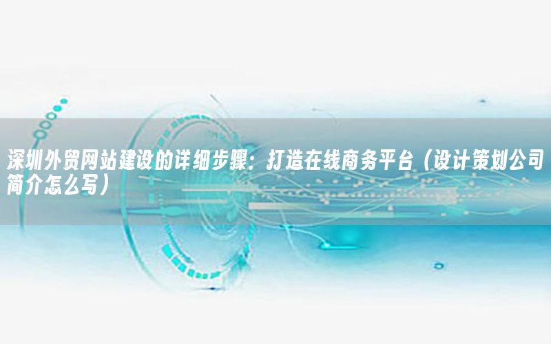 深圳外贸网站建设的详细步骤：打造在线商务平台（设计策划公司简介怎么写）