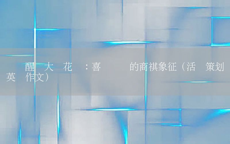 开业醒狮大麦花篮：喜庆满满的商祺象征（活动策划英语作文）